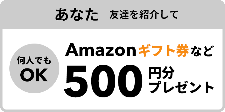 あなたはお友達を紹介してAmazonギフトカードなど500円分プレゼント！何人でもOK。
